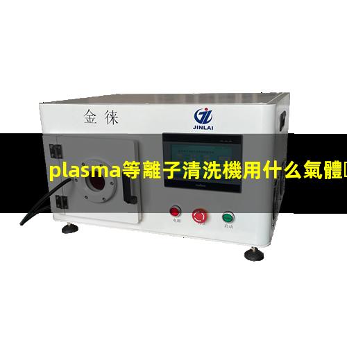 plasma等離子清洗機用什么氣體？氧氣、氬氣、氫氣、氮氣該如何選擇？002